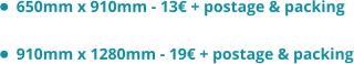 •	650mm x 910mm - 13€ + postage & packing •	910mm x 1280mm - 19€ + postage & packing