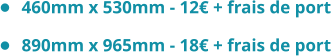 •	460mm x 530mm - 12€ + frais de port •	890mm x 965mm - 18€ + frais de port